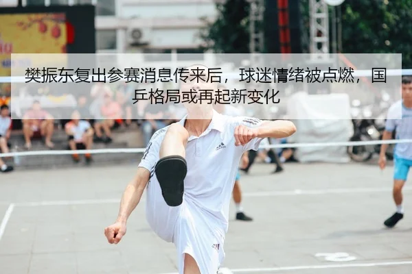 樊振东复出参赛消息传来后，球迷情绪被点燃，国乒格局或再起新变化