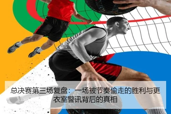 总决赛第三场复盘：一场被节奏偷走的胜利与更衣室警讯背后的真相（xingkongtiyu）