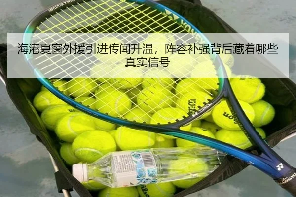 海港夏窗外援引进传闻升温，阵容补强背后藏着哪些真实信号（xingkongtiyu）